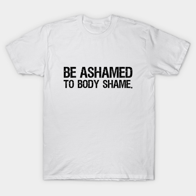 Be Ashamed to Body Shame